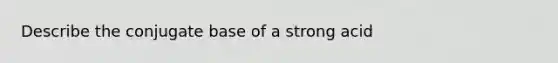 Describe the conjugate base of a strong acid