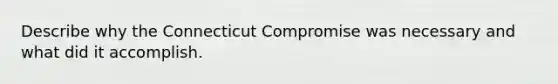 Describe why the Connecticut Compromise was necessary and what did it accomplish.