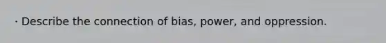 · Describe the connection of bias, power, and oppression.