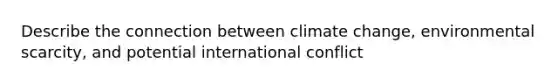 Describe the connection between climate change, environmental scarcity, and potential international conflict