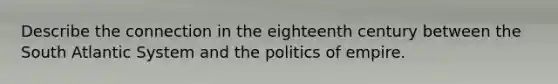 Describe the connection in the eighteenth century between the South Atlantic System and the politics of empire.