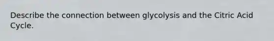 Describe the connection between glycolysis and the Citric Acid Cycle.