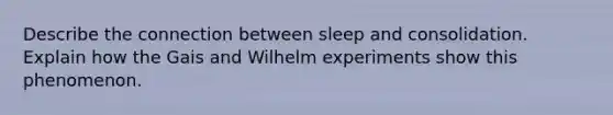 Describe the connection between sleep and consolidation. Explain how the Gais and Wilhelm experiments show this phenomenon.