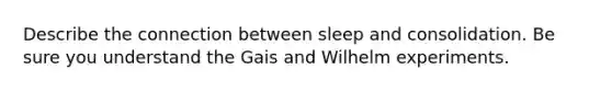 Describe the connection between sleep and consolidation. Be sure you understand the Gais and Wilhelm experiments.