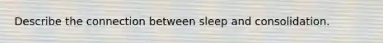 Describe the connection between sleep and consolidation.