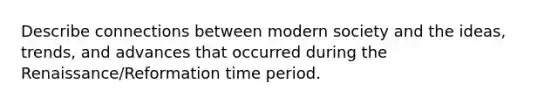 Describe connections between modern society and the ideas, trends, and advances that occurred during the Renaissance/Reformation time period.