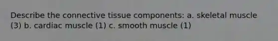 Describe the connective tissue components: a. skeletal muscle (3) b. cardiac muscle (1) c. smooth muscle (1)