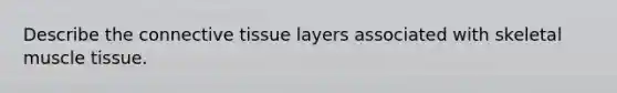 Describe the <a href='https://www.questionai.com/knowledge/kYDr0DHyc8-connective-tissue' class='anchor-knowledge'>connective tissue</a> layers associated with skeletal <a href='https://www.questionai.com/knowledge/kMDq0yZc0j-muscle-tissue' class='anchor-knowledge'>muscle tissue</a>.