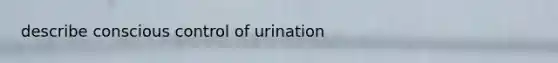 describe conscious control of urination