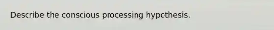 Describe the conscious processing hypothesis.