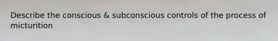 Describe the conscious & subconscious controls of the process of micturition