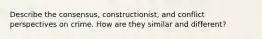 Describe the consensus, constructionist, and conflict perspectives on crime. How are they similar and different?