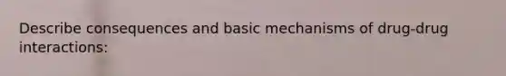 Describe consequences and basic mechanisms of drug-drug interactions: