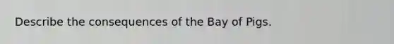 Describe the consequences of the Bay of Pigs.