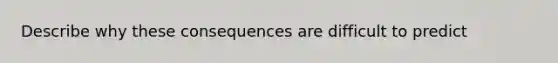 Describe why these consequences are difficult to predict