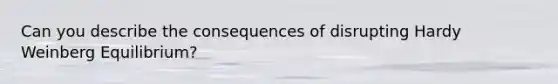 Can you describe the consequences of disrupting Hardy Weinberg Equilibrium?