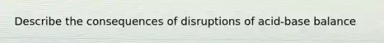 Describe the consequences of disruptions of acid-base balance