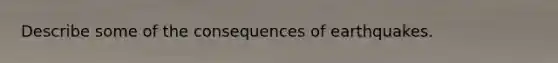 Describe some of the consequences of earthquakes.