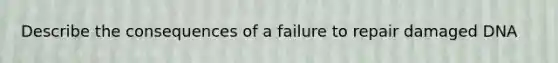 Describe the consequences of a failure to repair damaged DNA