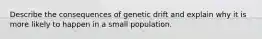 Describe the consequences of genetic drift and explain why it is more likely to happen in a small population.