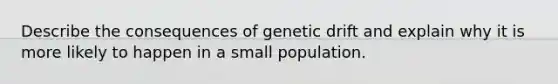 Describe the consequences of genetic drift and explain why it is more likely to happen in a small population.