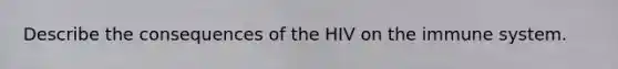 Describe the consequences of the HIV on the immune system.