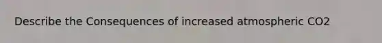 Describe the Consequences of increased atmospheric CO2