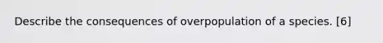Describe the consequences of overpopulation of a species. [6]