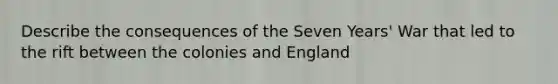 Describe the consequences of the Seven Years' War that led to the rift between the colonies and England