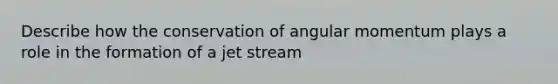 Describe how the conservation of angular momentum plays a role in the formation of a jet stream