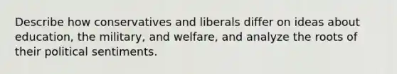 Describe how conservatives and liberals differ on ideas about education, the military, and welfare, and analyze the roots of their political sentiments.