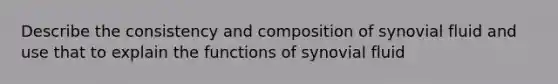 Describe the consistency and composition of synovial fluid and use that to explain the functions of synovial fluid