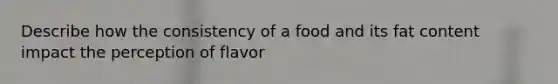 Describe how the consistency of a food and its fat content impact the perception of flavor