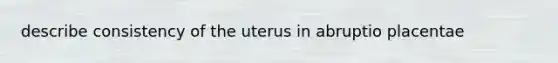 describe consistency of the uterus in abruptio placentae