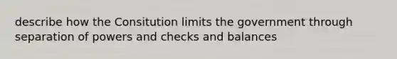 describe how the Consitution limits the government through separation of powers and checks and balances