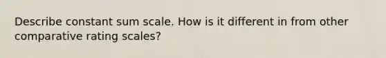 Describe constant sum scale. How is it different in from other comparative rating scales?
