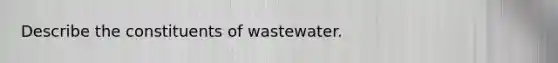 Describe the constituents of wastewater.