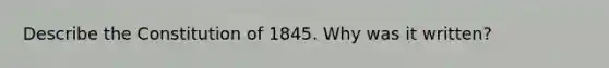 Describe the Constitution of 1845. Why was it written?