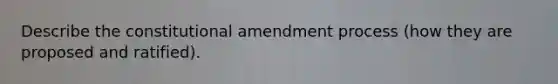 Describe the constitutional amendment process (how they are proposed and ratified).