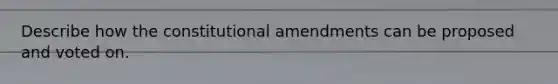 Describe how the constitutional amendments can be proposed and voted on.