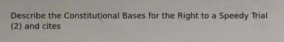 Describe the Constitutional Bases for the Right to a Speedy Trial (2) and cites