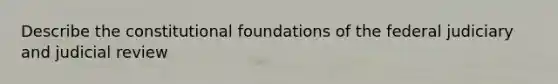 Describe the constitutional foundations of the federal judiciary and judicial review