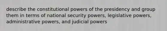 describe the constitutional powers of the presidency and group them in terms of national security powers, legislative powers, administrative powers, and judicial powers