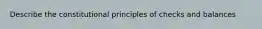 Describe the constitutional principles of checks and balances