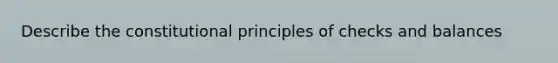 Describe the constitutional principles of checks and balances