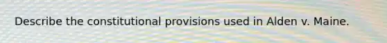 Describe the constitutional provisions used in Alden v. Maine.