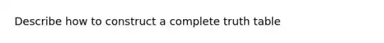 Describe how to construct a complete truth table