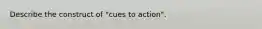 Describe the construct of "cues to action".