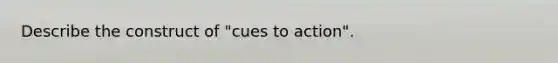 Describe the construct of "cues to action".