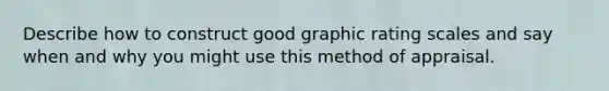 Describe how to construct good graphic rating scales and say when and why you might use this method of appraisal.